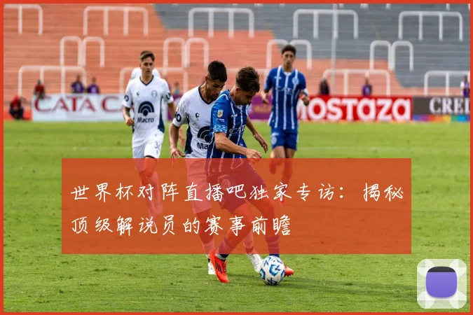 世界杯对阵直播吧独家专访：揭秘顶级解说员的赛事前瞻