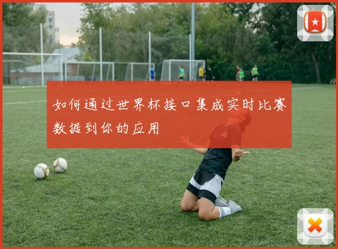 如何通过世界杯接口集成实时比赛数据到你的应用
