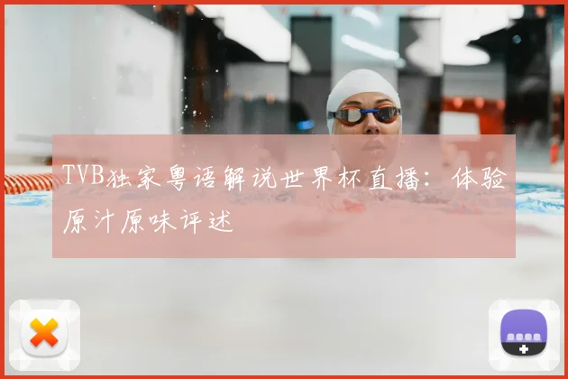 TVB独家粤语解说世界杯直播:体验原汁原味评述