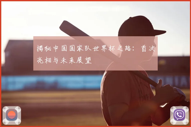 揭秘中国国家队世界杯之路：首次亮相与未来展望