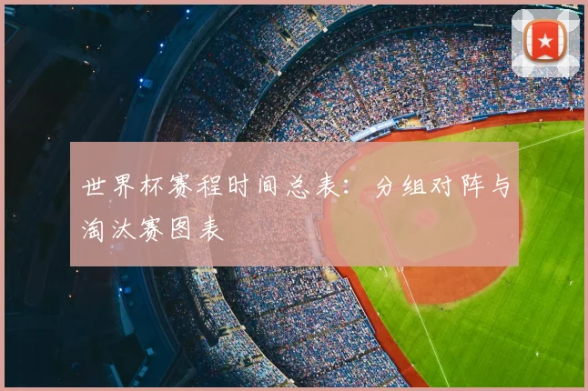 世界杯赛程时间总表：分组对阵与淘汰赛图表