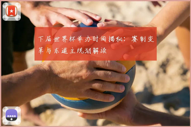 下届世界杯举办时间揭秘:赛制变革与东道主规划解读