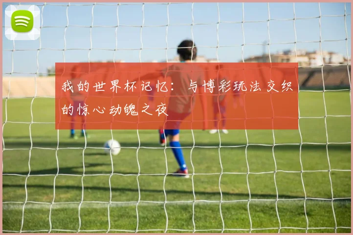 我的世界杯记忆：与博彩玩法交织的惊心动魄之夜