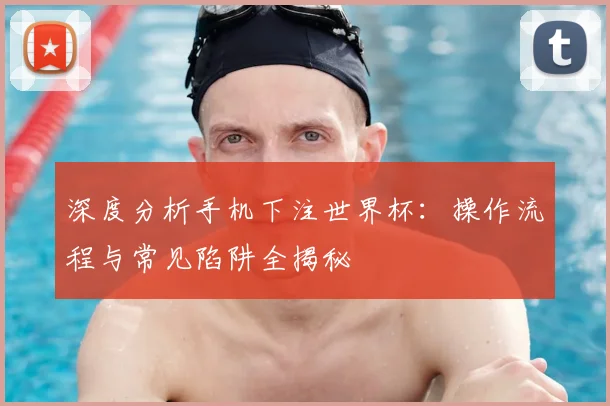 深度分析手机下注世界杯:操作流程与常见陷阱全揭秘