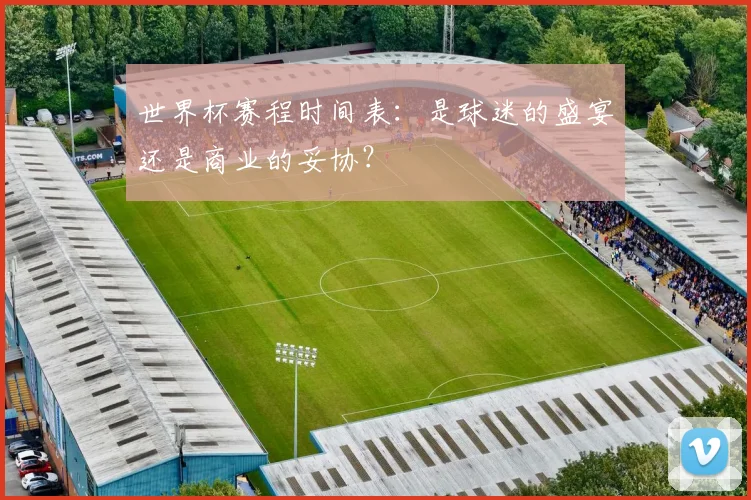 世界杯赛程时间表：是球迷的盛宴还是商业的妥协？