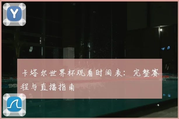 卡塔尔世界杯观看时间表：完整赛程与直播指南