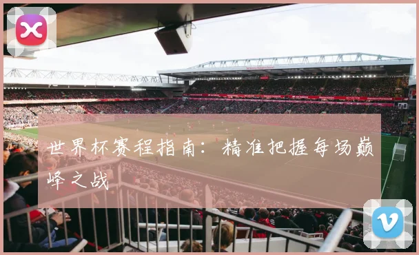 世界杯赛程指南：精准把握每场巅峰之战