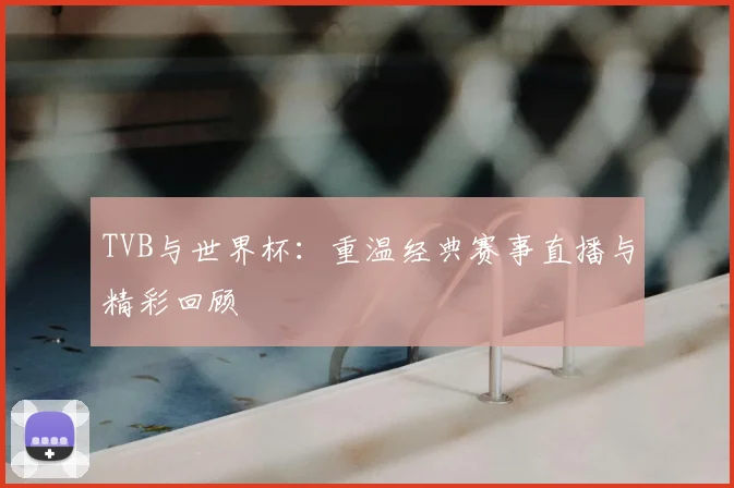 TVB与世界杯:重温经典赛事直播与精彩回顾