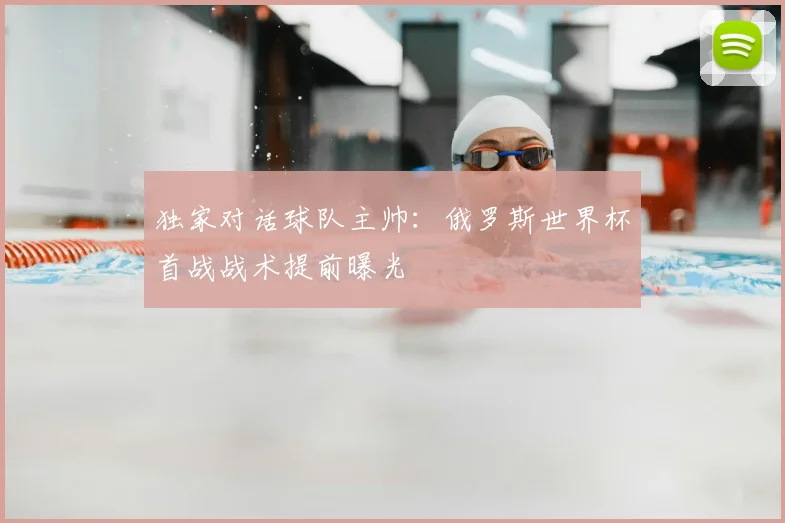 独家对话球队主帅:俄罗斯世界杯首战战术提前曝光
