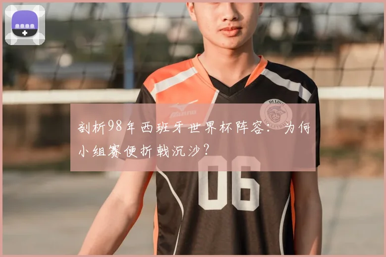 剖析98年西班牙世界杯阵容:为何小组赛便折戟沉沙?