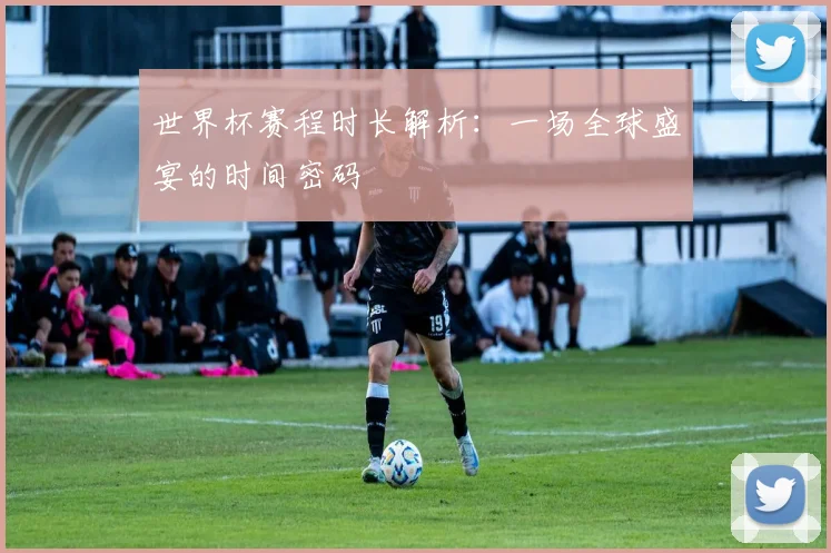 世界杯赛程时长解析：一场全球盛宴的时间密码