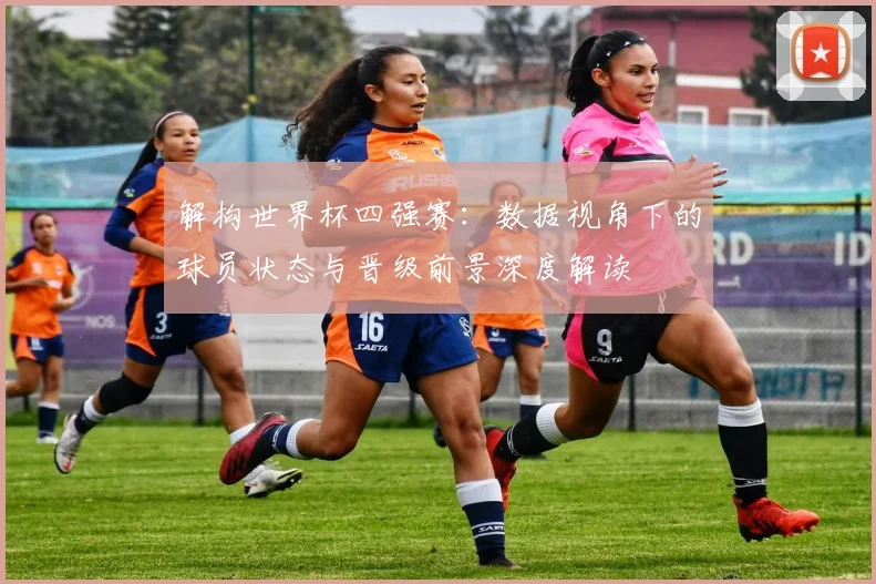 解构世界杯四强赛：数据视角下的球员状态与晋级前景深度解读