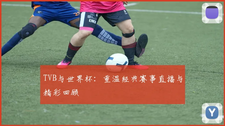 TVB与世界杯:重温经典赛事直播与精彩回顾