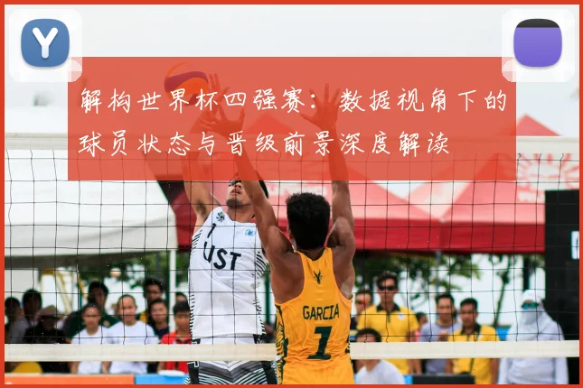 解构世界杯四强赛：数据视角下的球员状态与晋级前景深度解读