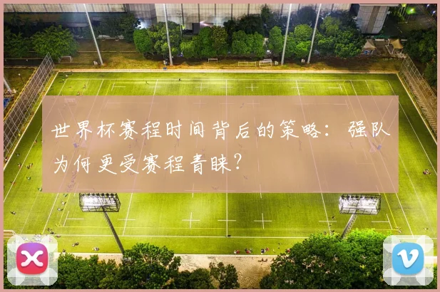 世界杯赛程时间背后的策略：强队为何更受赛程青睐？