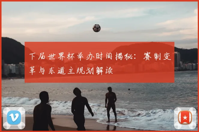 下届世界杯举办时间揭秘:赛制变革与东道主规划解读