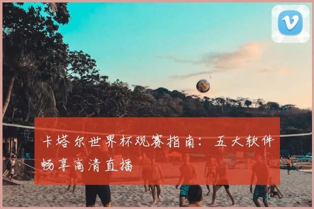 卡塔尔世界杯观赛指南：五大软件畅享高清直播