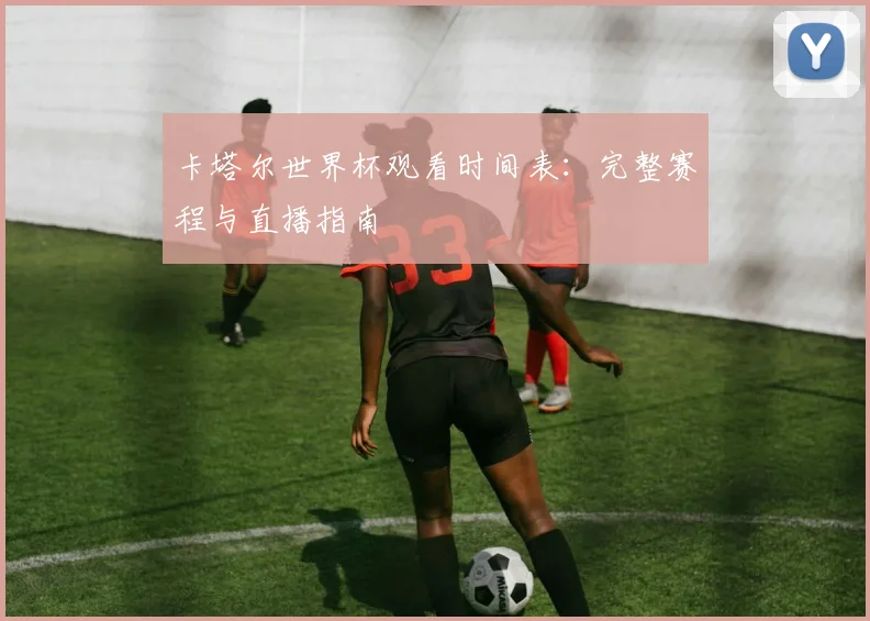 卡塔尔世界杯观看时间表：完整赛程与直播指南