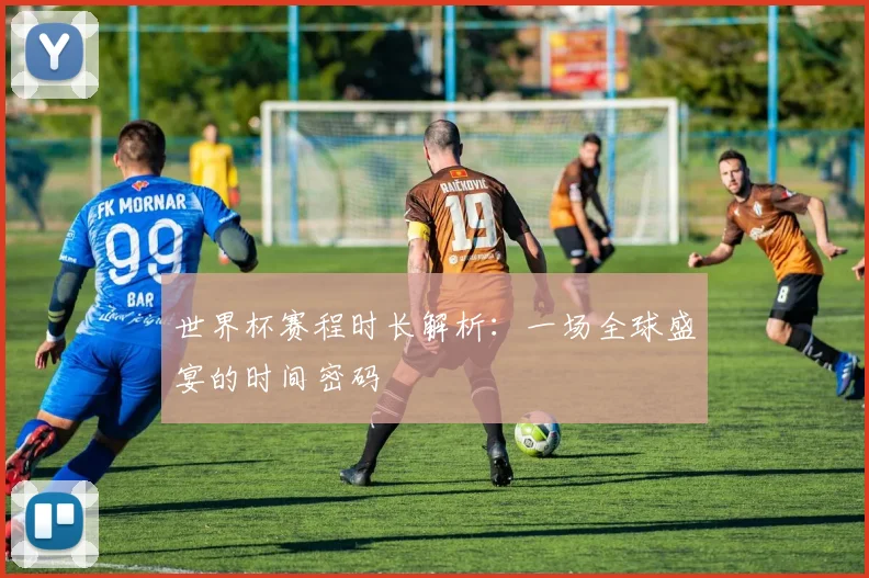 世界杯赛程时长解析：一场全球盛宴的时间密码