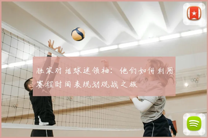独家对话球迷领袖:他们如何利用赛程时间表规划观战之旅