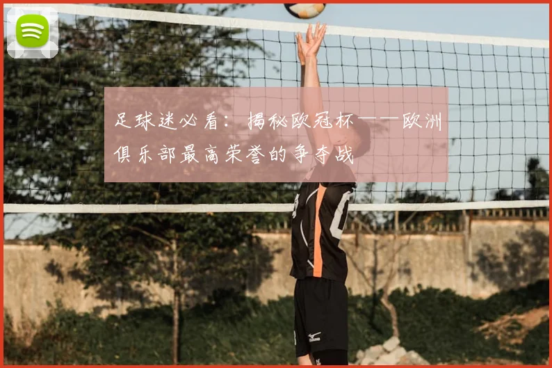 足球迷必看：揭秘欧冠杯——欧洲俱乐部最高荣誉的争夺战