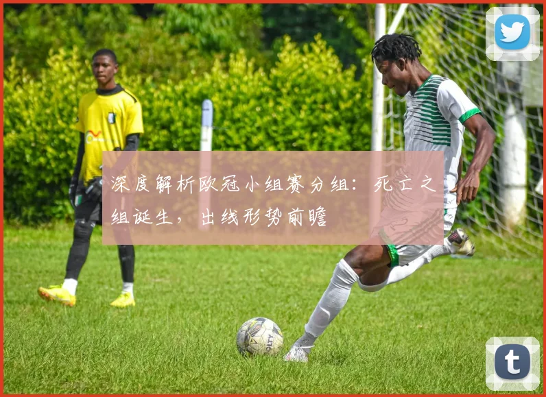 深度解析欧冠小组赛分组：死亡之组诞生，出线形势前瞻
