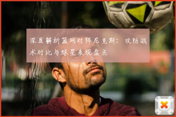 深度解析篮网对阵尼克斯：攻防战术对比与球星表现盘点