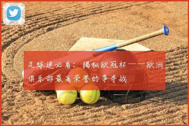 足球迷必看：揭秘欧冠杯——欧洲俱乐部最高荣誉的争夺战