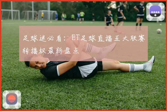 足球迷必看：ET足球直播五大联赛转播权最新盘点