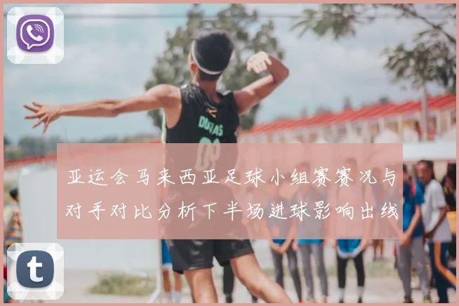 亚运会马来西亚足球小组赛赛况与对手对比分析下半场进球影响出线形势