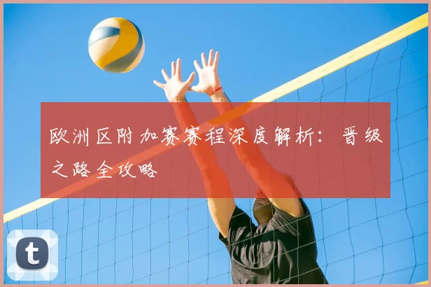 欧洲区附加赛赛程深度解析：晋级之路全攻略