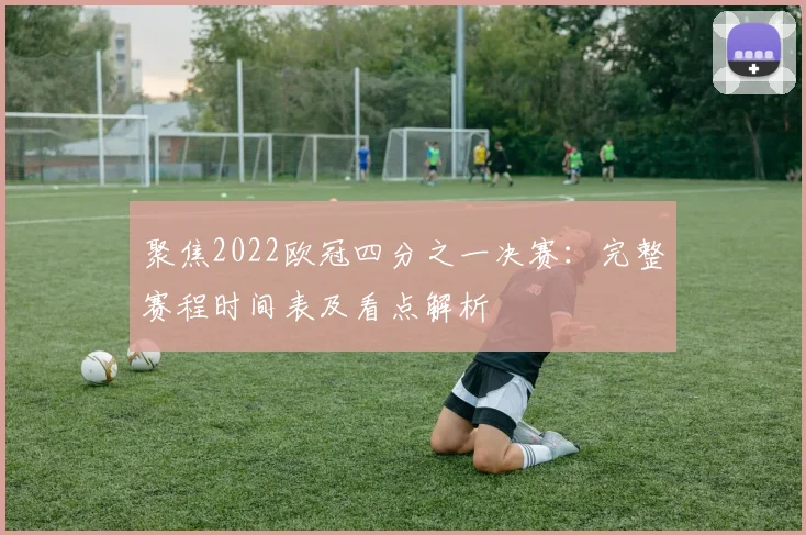 聚焦2022欧冠四分之一决赛：完整赛程时间表及看点解析