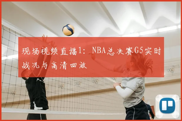 现场视频直播1：NBA总决赛G5实时战况与高清回放