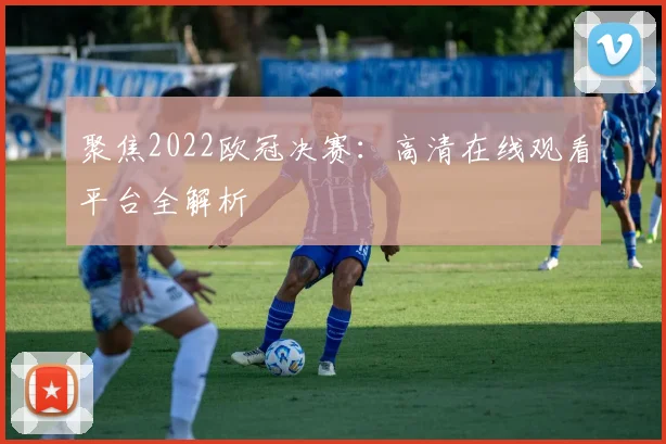 聚焦2022欧冠决赛：高清在线观看平台全解析