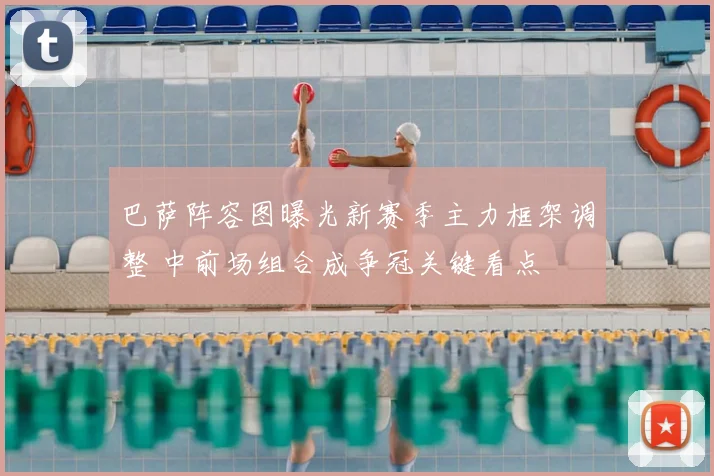 巴萨阵容图曝光新赛季主力框架调整 中前场组合成争冠关键看点