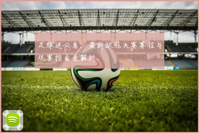 足球迷必看：最新欧冠决赛赛程与观赛指南全解析。
