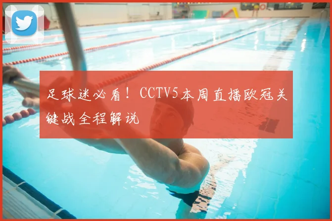 足球迷必看！CCTV5本周直播欧冠关键战全程解说