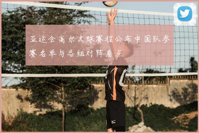 亚运会高尔夫球赛程公布中国队参赛名单与各组对阵看点