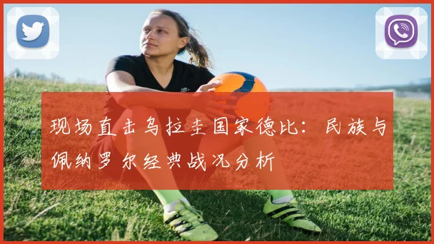 现场直击乌拉圭国家德比：民族与佩纳罗尔经典战况分析