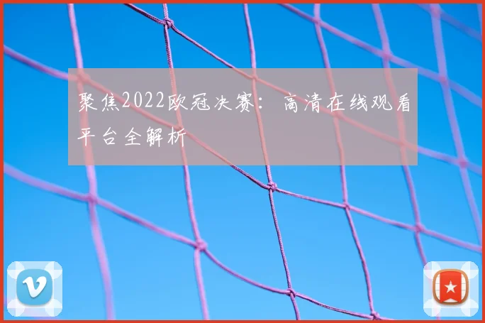 聚焦2022欧冠决赛：高清在线观看平台全解析