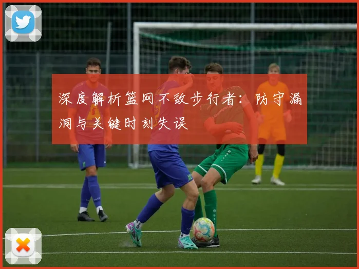 深度解析篮网不敌步行者：防守漏洞与关键时刻失误