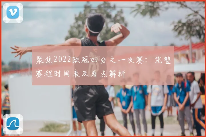 聚焦2022欧冠四分之一决赛：完整赛程时间表及看点解析