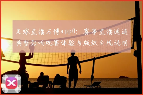 足球直播万博app0：赛事直播通道调整影响观赛体验与版权合规说明